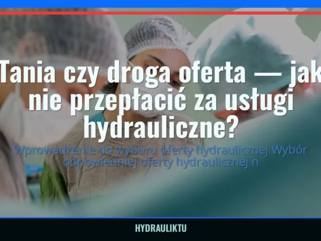 Tania czy droga oferta — jak nie przepłacić za usługi hydrauliczne? — hydrauliktu