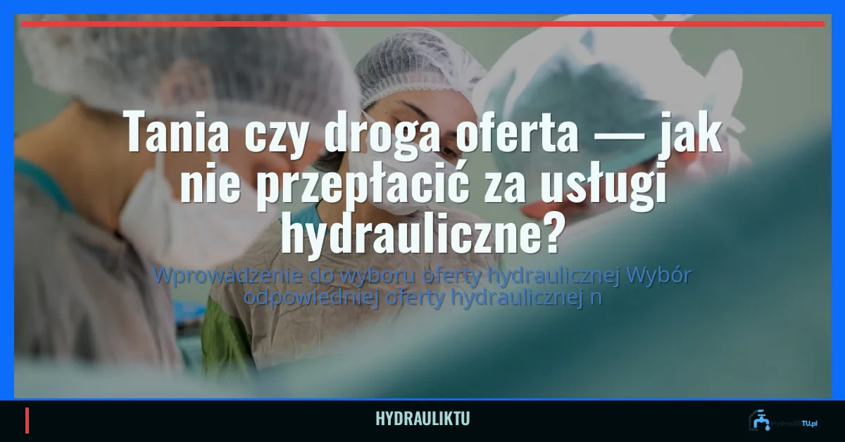 Tania czy droga oferta — jak nie przepłacić za usługi hydrauliczne?