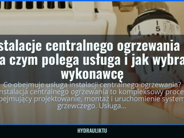Instalacje centralnego ogrzewania — na czym polega usługa i jak wybrać wykonawcę — hydrauliktu