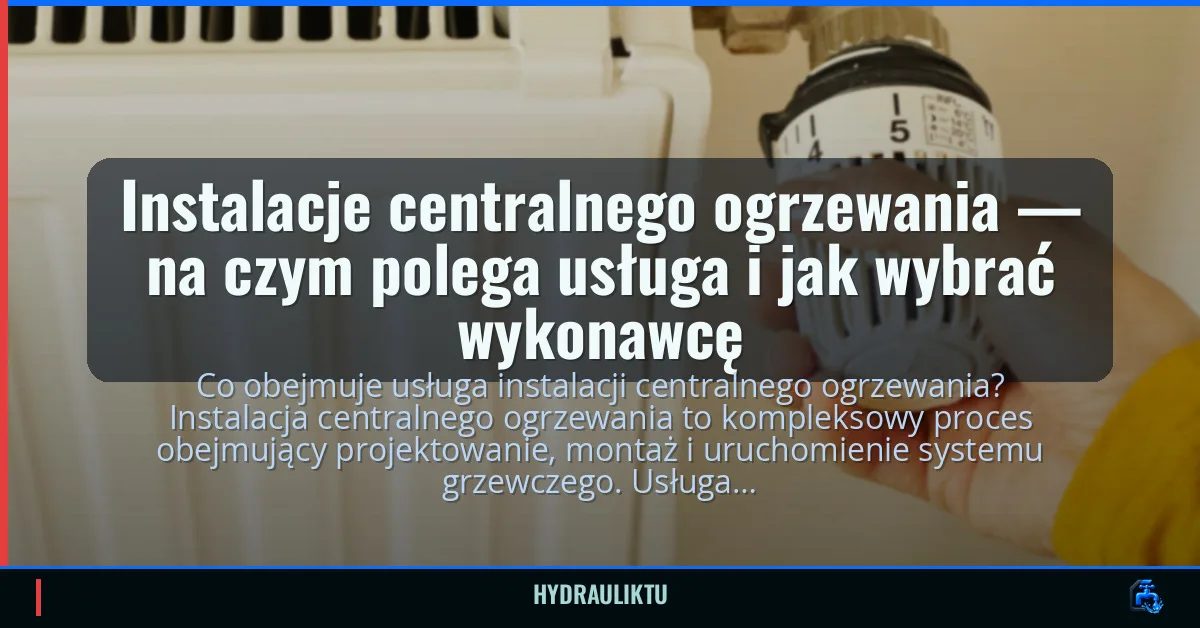 Instalacje centralnego ogrzewania — na czym polega usługa i jak wybrać wykonawcę
