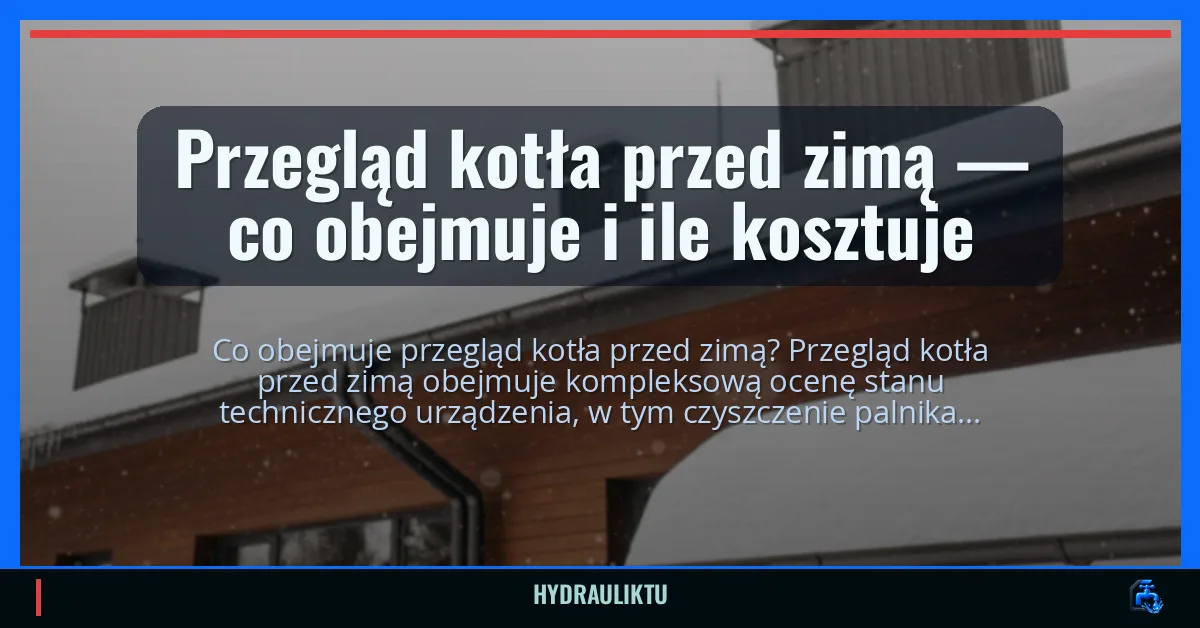 Przegląd kotła przed zimą — co obejmuje i ile kosztuje