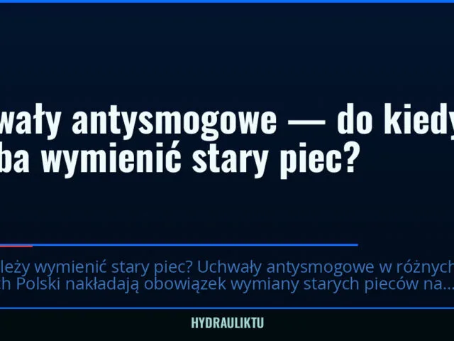 Uchwały antysmogowe — do kiedy trzeba wymienić stary piec? — hydrauliktu