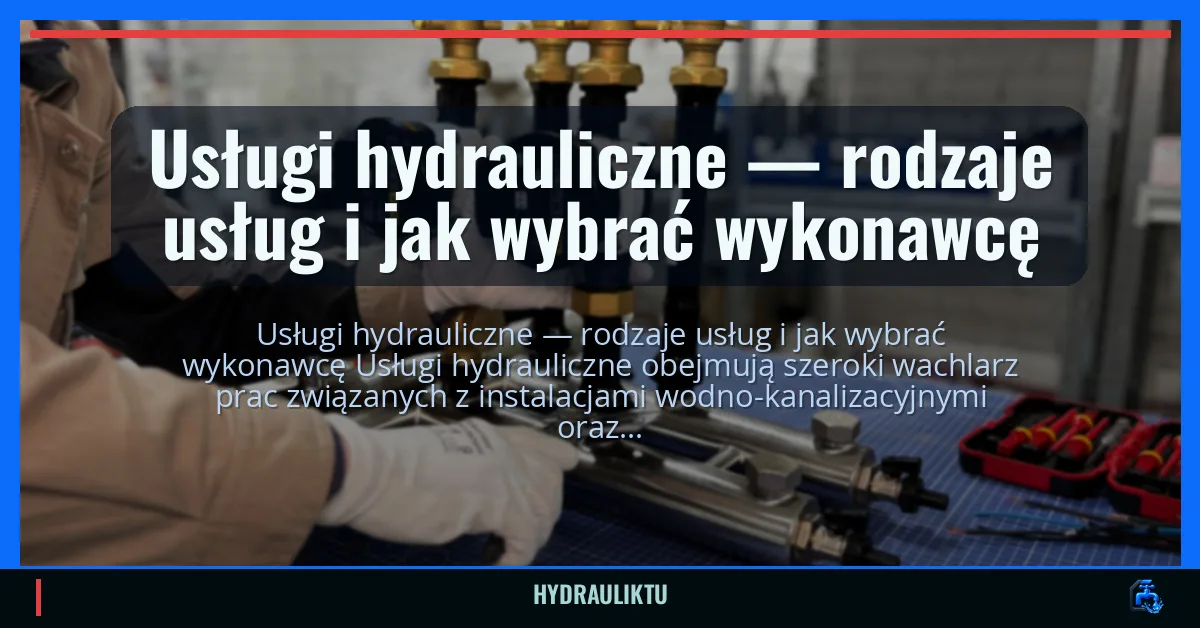 Usługi hydrauliczne — rodzaje usług i jak wybrać wykonawcę